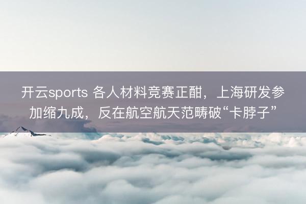 开云sports 各人材料竞赛正酣，上海研发参加缩九成，反在航空航天范畴破“卡脖子”