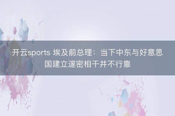 开云sports 埃及前总理：当下中东与好意思国建立邃密相干并不行靠