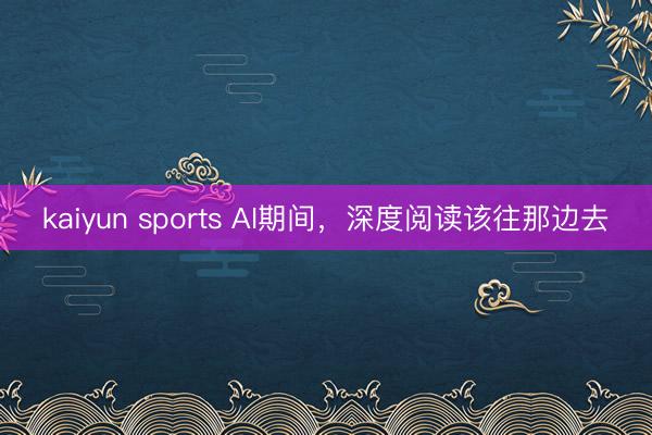 kaiyun sports AI期间，深度阅读该往那边去