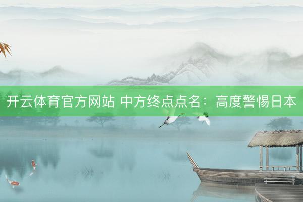 开云体育官方网站 中方终点点名：高度警惕日本