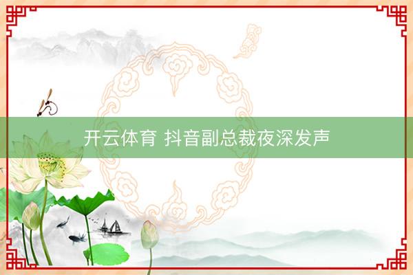 开云体育 抖音副总裁夜深发声