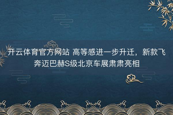 开云体育官方网站 高等感进一步升迁，新款飞奔迈巴赫S级北京车展肃肃亮相