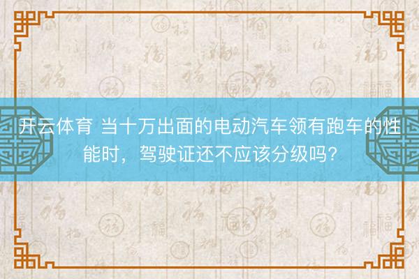 开云体育 当十万出面的电动汽车领有跑车的性能时，驾驶证还不应该分级吗?