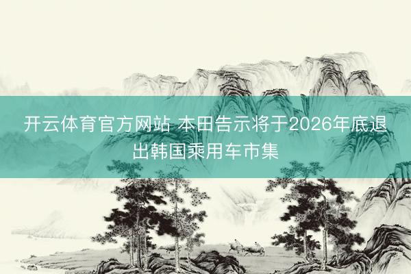 开云体育官方网站 本田告示将于2026年底退出韩国乘用车市集