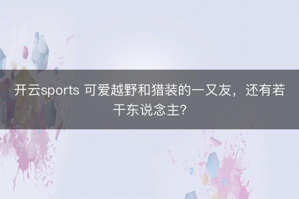 开云sports 可爱越野和猎装的一又友，还有若干东说念主？