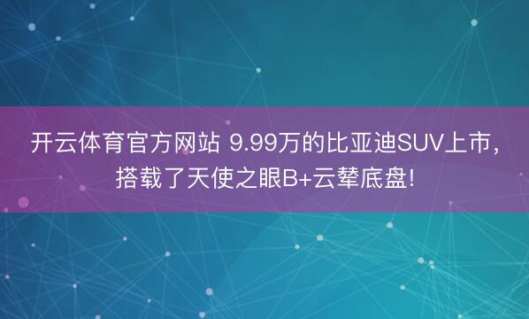 开云体育官方网站 9.99万的比亚迪SUV上市，搭载了天使之眼B+云辇底盘!