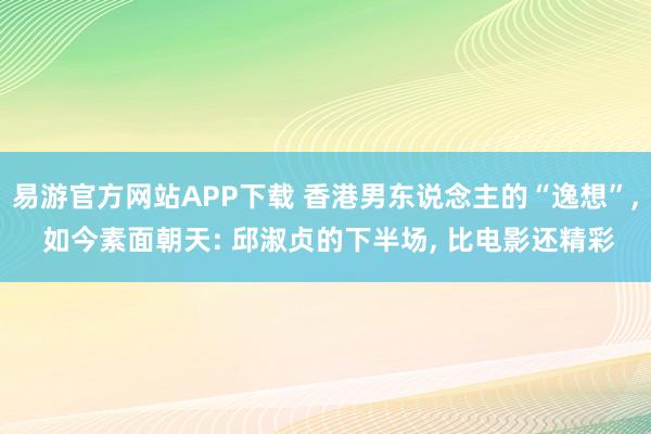易游官方网站APP下载 香港男东说念主的“逸想”， 如今素面朝天: 邱淑贞的下半场， 比电影还精彩