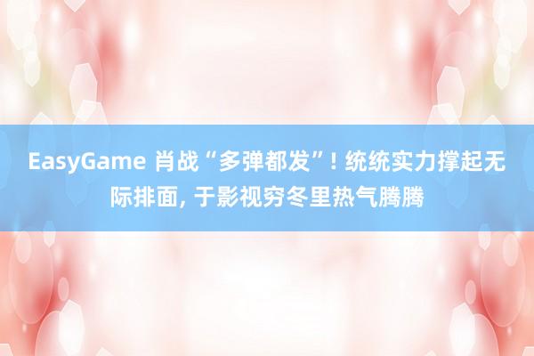 EasyGame 肖战“多弹都发”! 统统实力撑起无际排面， 于影视穷冬里热气腾腾