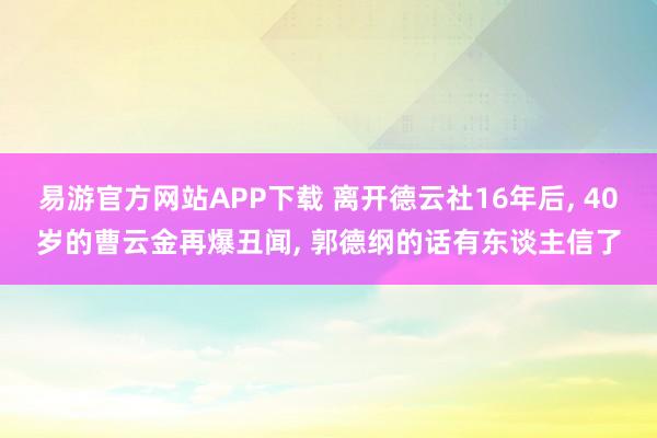 易游官方网站APP下载 离开德云社16年后， 40岁的曹云金再爆丑闻， 郭德纲的话有东谈主信了