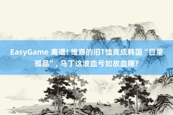 EasyGame 离谱! 维嘉的旧T恤竟成韩国“巨星孤品”， 马丁这波血亏如故血赚?