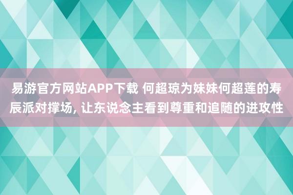 易游官方网站APP下载 何超琼为妹妹何超莲的寿辰派对撑场， 让东说念主看到尊重和追随的进攻性