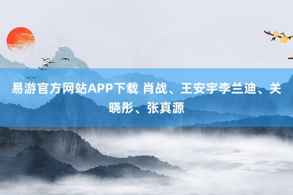 易游官方网站APP下载 肖战、王安宇李兰迪、关晓彤、张真源