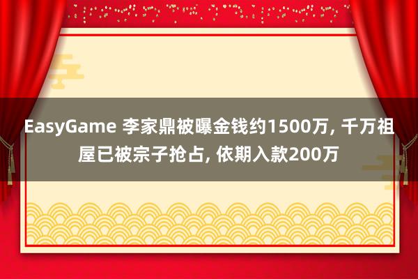 EasyGame 李家鼎被曝金钱约1500万， 千万祖屋已被宗子抢占， 依期入款200万