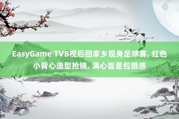 EasyGame TVB视后回家乡现身足球赛， 红色小背心造型抢镜， 满心皆是包摄感