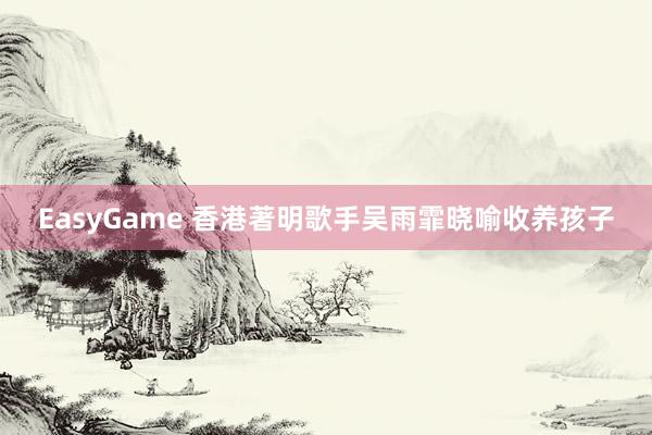 EasyGame 香港著明歌手吴雨霏晓喻收养孩子