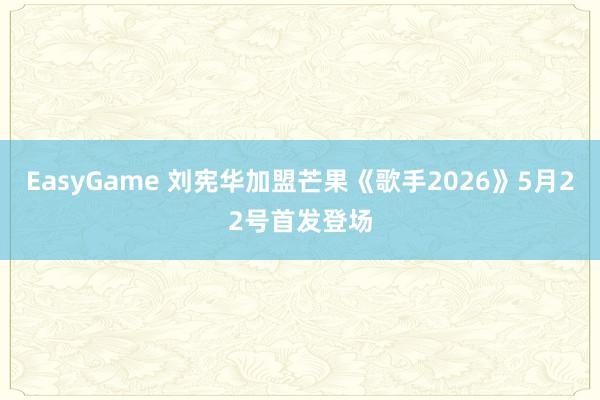 EasyGame 刘宪华加盟芒果《歌手2026》5月22号首发登场
