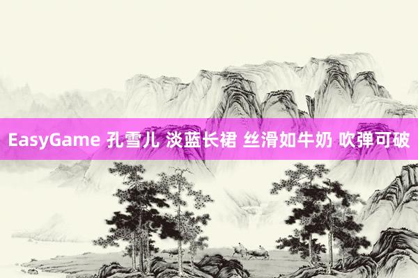 EasyGame 孔雪儿 淡蓝长裙 丝滑如牛奶 吹弹可破