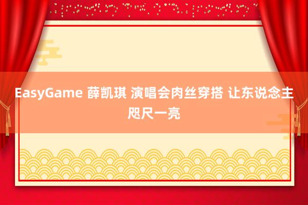 EasyGame 薛凯琪 演唱会肉丝穿搭 让东说念主咫尺一亮