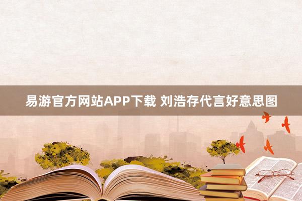 易游官方网站APP下载 刘浩存代言好意思图