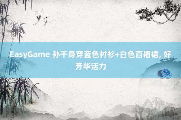 EasyGame 孙千身穿蓝色衬衫+白色百褶裙，<a href=