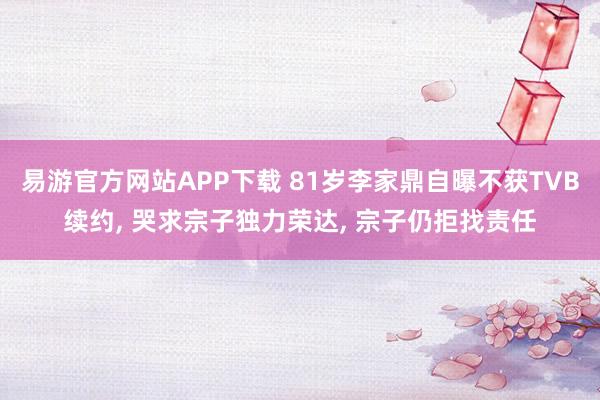 易游官方网站APP下载 81岁李家鼎自曝不获TVB续约， 哭求宗子独力荣达， 宗子仍拒找责任