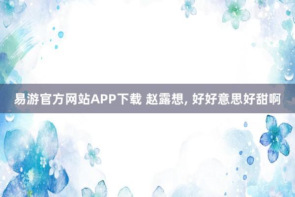 易游官方网站APP下载 赵露想，<a href=