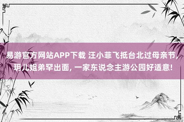 易游官方网站APP下载 汪小菲飞抵台北过母亲节， 玥儿姐弟罕出面， 一家东说念主游公园好适意!