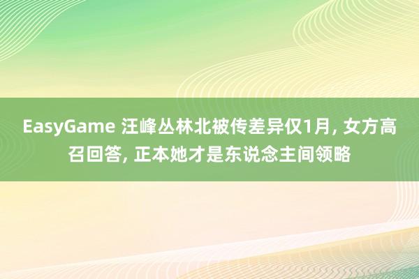 EasyGame 汪峰丛林北被传差异仅1月， 女方高召回答， 正本她才是东说念主间领略