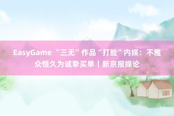 EasyGame “三无”作品“打脸”内娱：不雅众恒久为诚挚买单丨新京报娱论