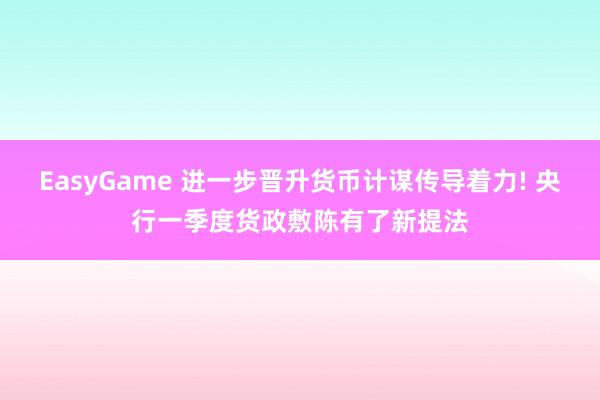 EasyGame 进一步晋升货币计谋传导着力! 央行一季度货政敷陈有了新提法