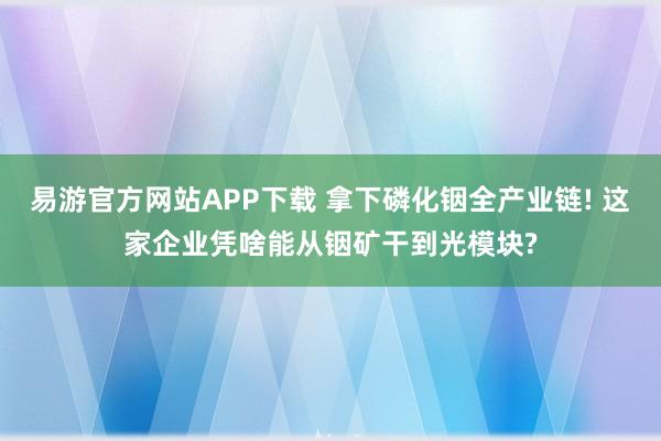 易游官方网站APP下载 拿下磷化铟全产业链! 这家企业凭啥能从铟矿干到光模块?