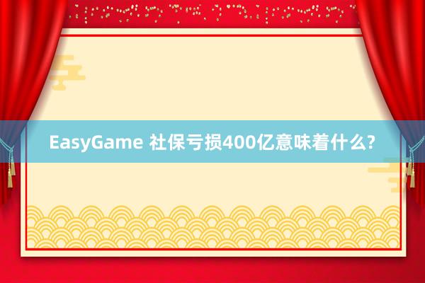 EasyGame 社保亏损400亿意味着什么?