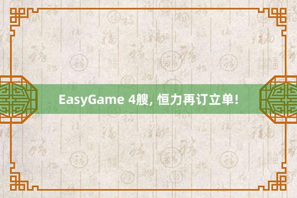 EasyGame 4艘， 恒力再订立单!