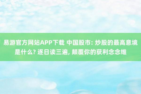 易游官方网站APP下载 中国股市: 炒股的最高意境是什么? 逐日读三遍， 颠覆你的获利念念维