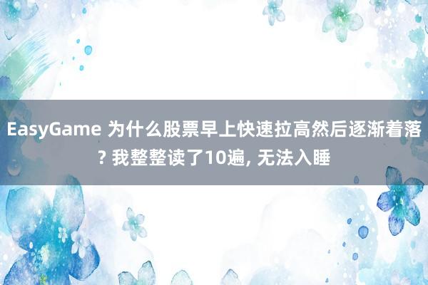 EasyGame 为什么股票早上快速拉高然后逐渐着落? 我整整读了10遍， 无法入睡