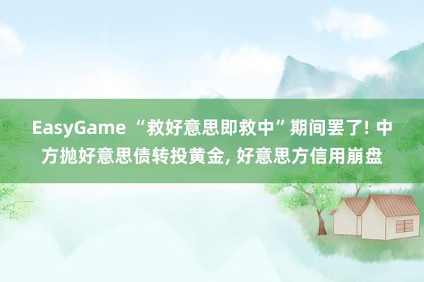 EasyGame “救好意思即救中”期间罢了! 中方抛好意思债转投黄金， 好意思方信用崩盘