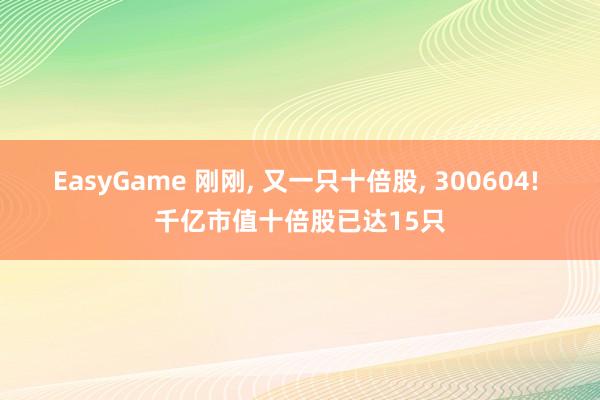 EasyGame 刚刚， 又一只十倍股， 300604! 千亿市值十倍股已达15只