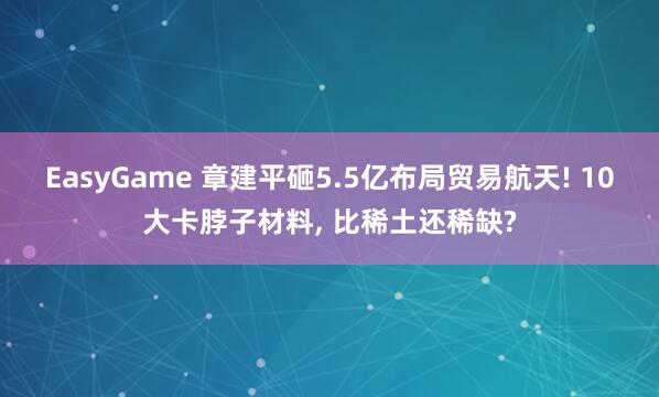 EasyGame 章建平砸5.5亿布局贸易航天! 10大卡脖子材料， 比稀土还稀缺?