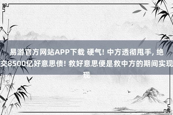 易游官方网站APP下载 硬气! 中方透彻甩手， 绝交8500亿好意思债! 救好意思便是救中方的期间实现