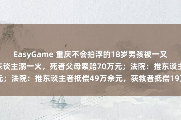 EasyGame 重庆不会拍浮的18岁男孩被一又友推下水，同业一又友救东谈主溺一火，死者父母索赔70万元；法院：推东谈主者抵偿49万余元，获救者抵偿19万余元