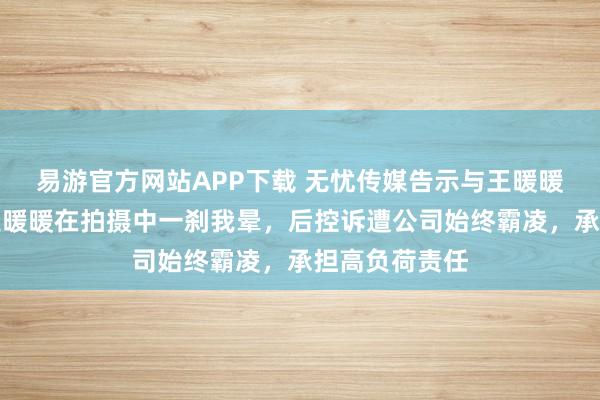 易游官方网站APP下载 无忧传媒告示与王暖暖解约！此前王暖暖在拍摄中一刹我晕，后控诉遭公司始终霸凌，承担高负荷责任