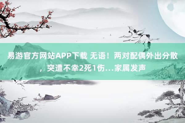 易游官方网站APP下载 无语！两对配偶外出分散，突遭不幸2死1伤…家属发声