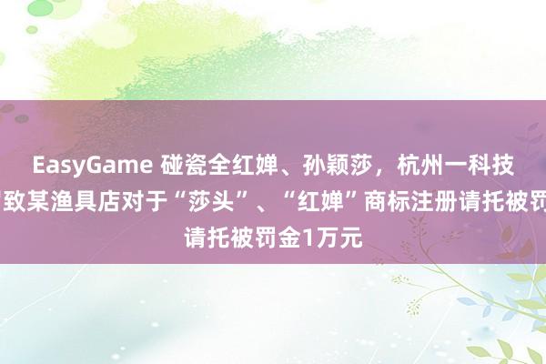 EasyGame 碰瓷全红婵、孙颖莎，杭州一科技公司因罗致某渔具店对于“莎头”、“红婵”商标注册请托被罚金1万元