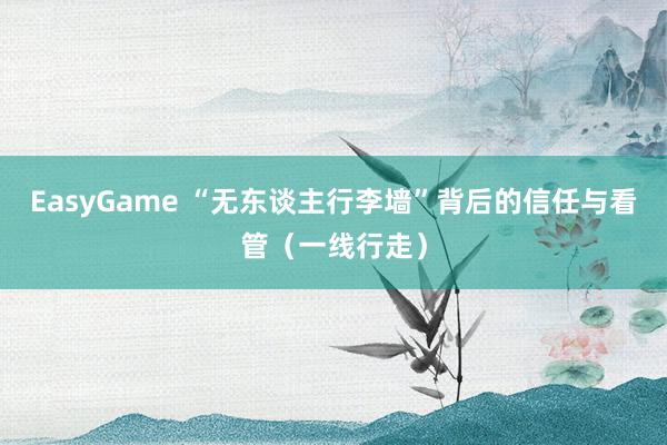 EasyGame “无东谈主行李墙”背后的信任与看管（一线行走）
