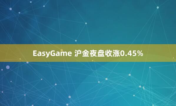 EasyGame 沪金夜盘收涨0.45%
