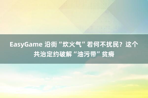 EasyGame 沿街“炊火气”若何不扰民？这个共治定约破解“油污带”贫瘠