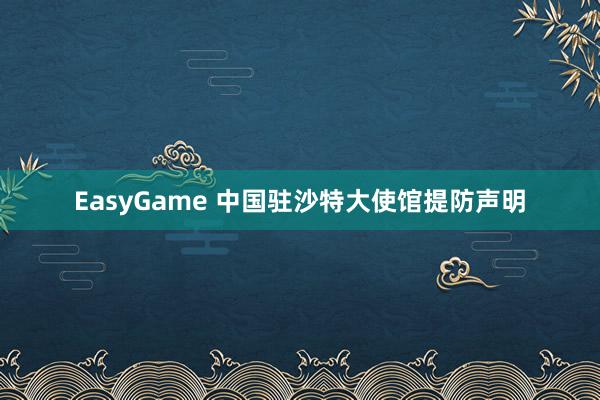 EasyGame 中国驻沙特大使馆提防声明