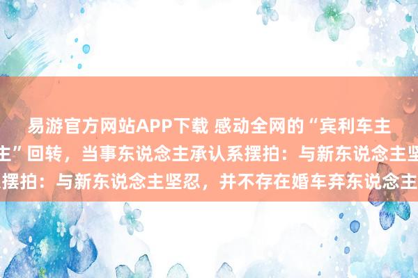 易游官方网站APP下载 感动全网的“宾利车主高速支持被弃新东说念主”回转，当事东说念主承认系摆拍：与新东说念主坚忍，并不存在婚车弃东说念主的事