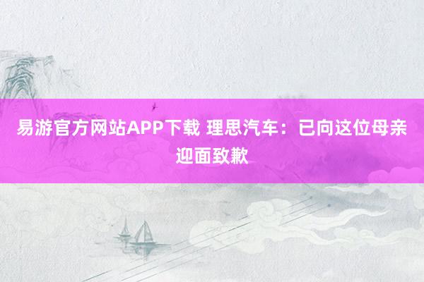 易游官方网站APP下载 理思汽车：已向这位母亲迎面致歉