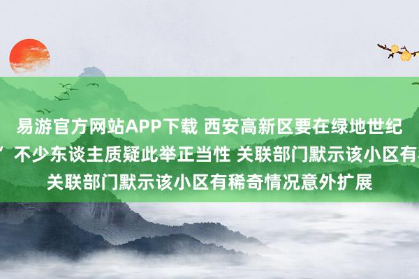 易游官方网站APP下载 西安高新区要在绿地世纪城A区搞“居代业” 不少东谈主质疑此举正当性 关联部门默示该小区有稀奇情况意外扩展
